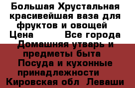 Большая Хрустальная красивейшая ваза для фруктов и овощей › Цена ­ 900 - Все города Домашняя утварь и предметы быта » Посуда и кухонные принадлежности   . Кировская обл.,Леваши д.